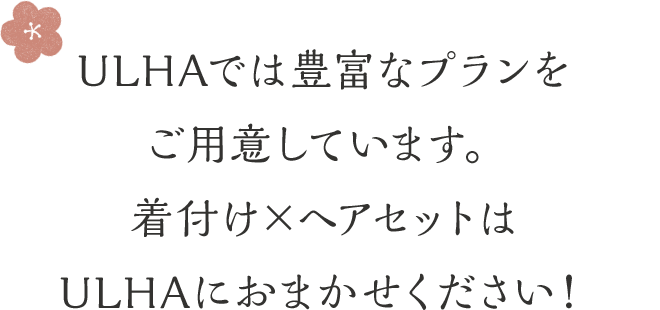 ULHAでは豊富なプランをご用意しています。着付け×ヘアセットはULHAにおまかせください！