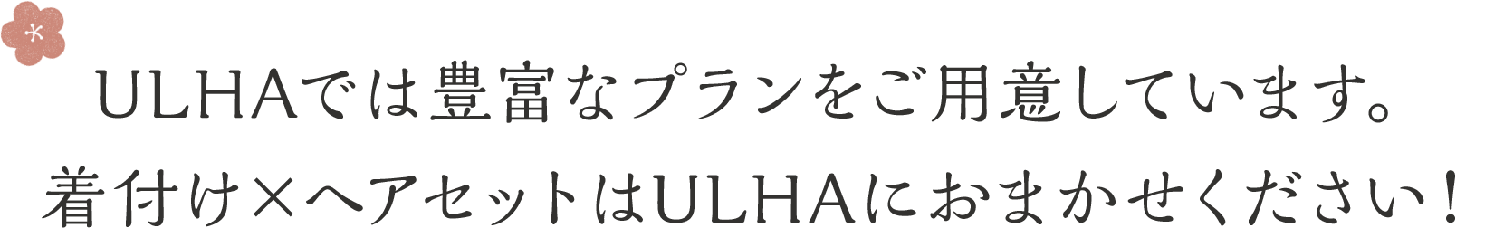 ULHAでは豊富なプランをご用意しています。着付け×ヘアセットはULHAにおまかせください！